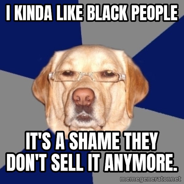 Racist Dog meme: I kinda like black people / It's a shame they don't sell it anymore.