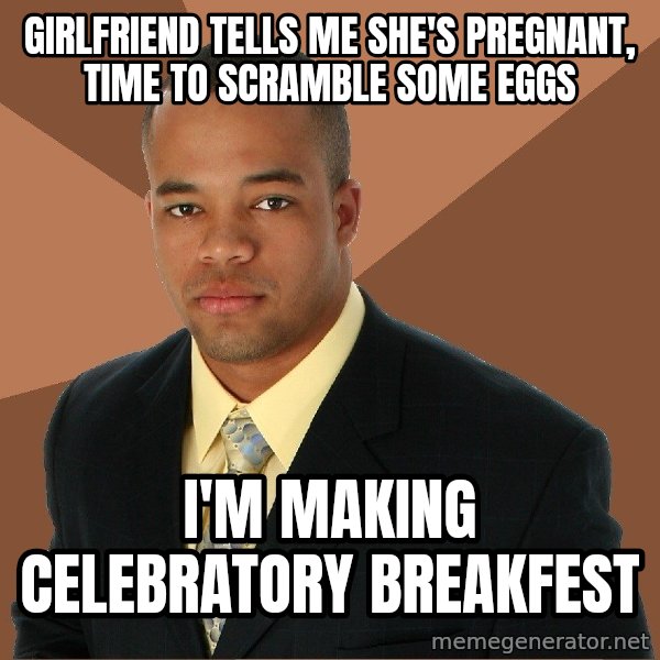 Successful Black Man meme: Girlfriend tells me she's pregnant, time to scramble some eggs / I'm making celebratory breakfest