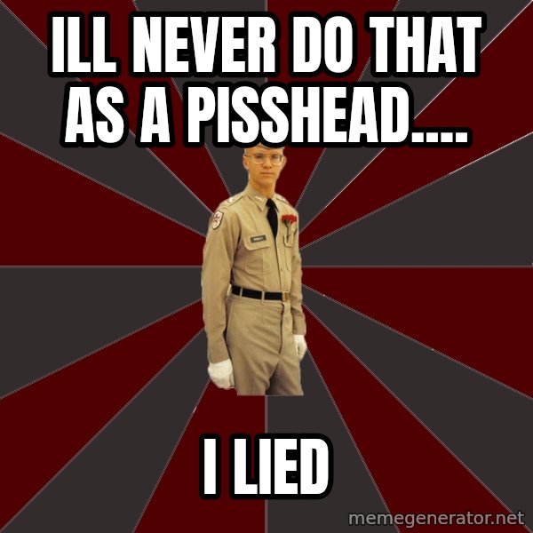 Stereotypical Corps Guy meme: ill never do that as a pisshead.... / i lied