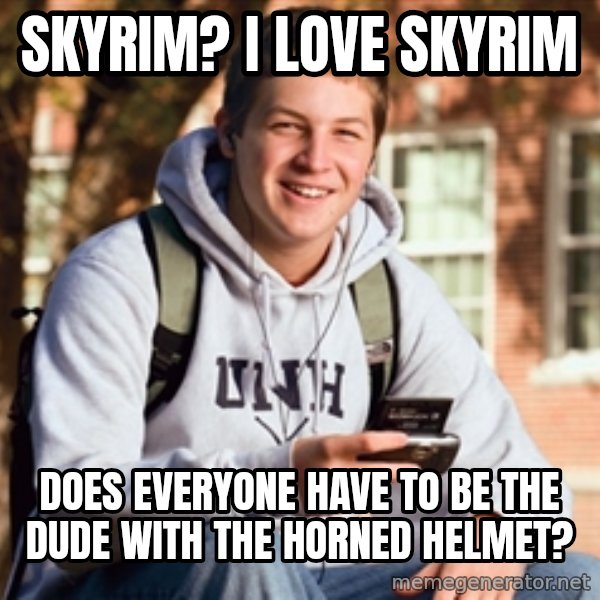 College Freshman meme: Skyrim? I love skyrim / dOES everyone HAVE TO be the dude with the horned helmet?