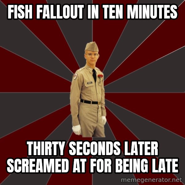 Stereotypical Corps Guy meme: fish fallout in ten minutes / thirty seconds later screamed at for being late