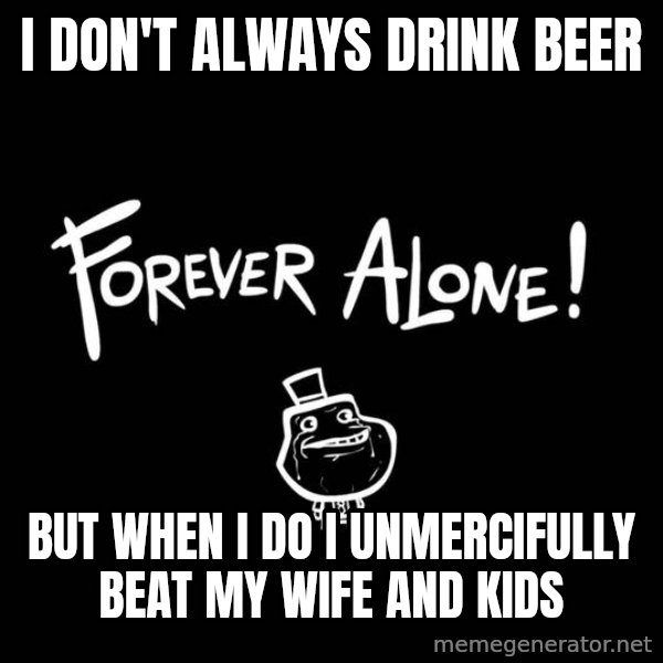 The Most Interesting Man In The World meme: I don't always drink beer / but when i do i unmercifully beat my wife and kids
