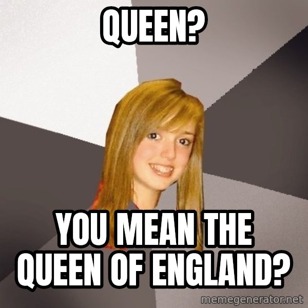 Musically Oblivious 8th Grader meme: queen? / you mean the queen of england?