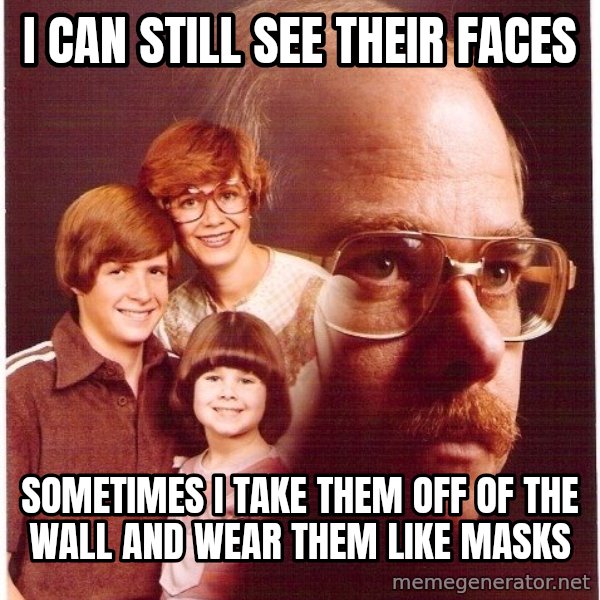 Vengeance Dad meme: I can still see their faces / sometimes i take them off of the wall and wear them like masks