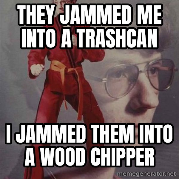 PTSD Karate Kyle meme: they jammed me into a trashcan / i jammed them into a wood chipper
