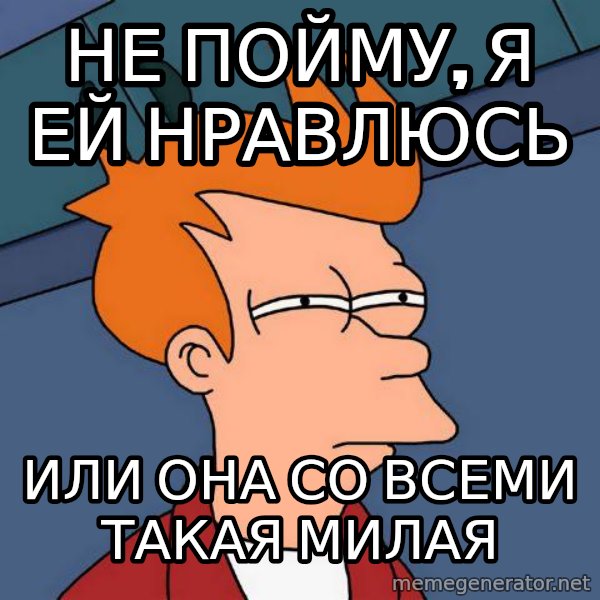 Futurama Fry meme: НЕ ПОЙМУ, Я ЕЙ НРАВЛЮСЬ / ИЛИ ОНА СО ВСЕМИ ТАКАЯ МИЛАЯ