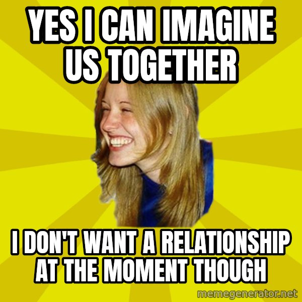 Trologirl meme: yes I can imagine us together / I don't want a relationship at the moment though