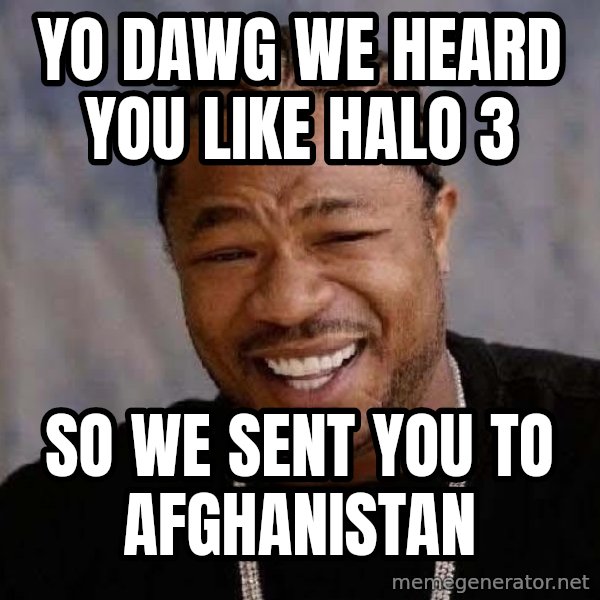 Yo Dawg meme: yo dawg we heard you like halo 3 / so we sent you to afghanistan