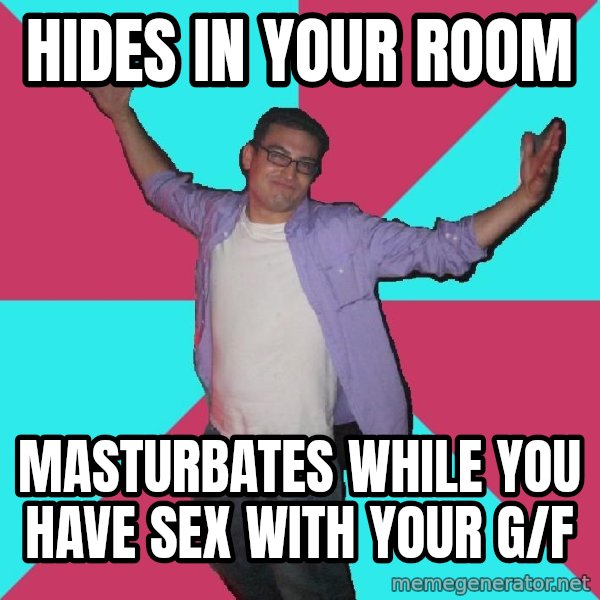 Douchebag Roommate meme: Hides in your room / masturbates while you have sex with your g/f