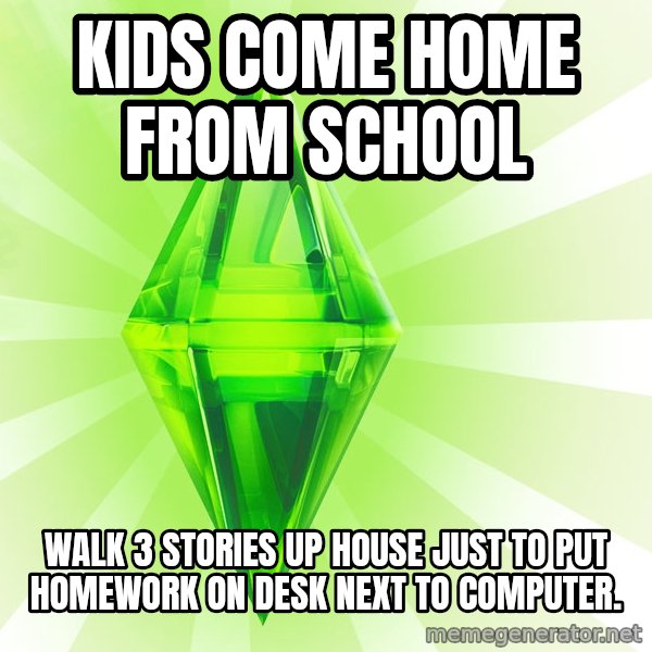 Sims meme: kids come home from school / walk 3 stories up house just to put homework on desk next to computer.
