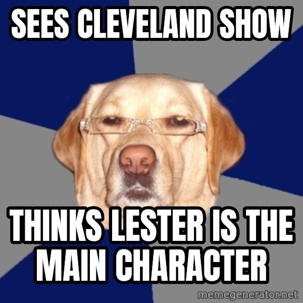 Racist Dawg meme: Sees Cleveland show / Thinks lester is the main character