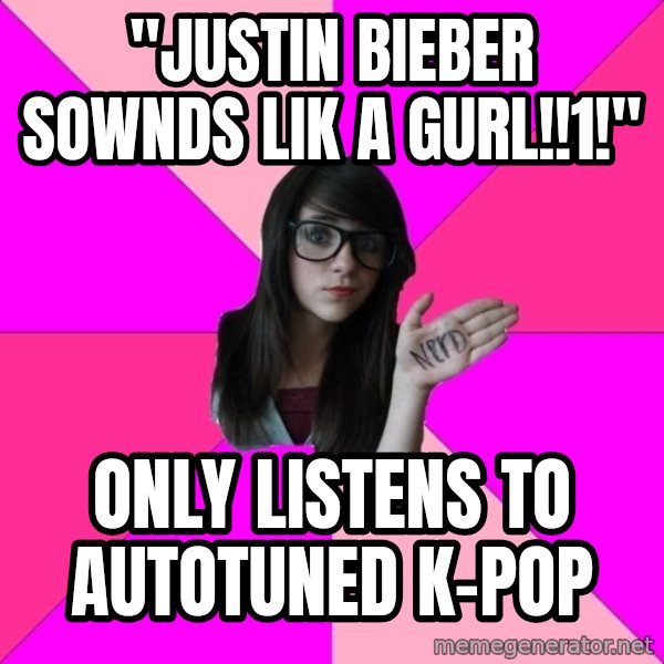 Idiot Nerd Girl meme: "justin bieber sownds lik a gurl!!1!" / only listens to autotuned k-pop
