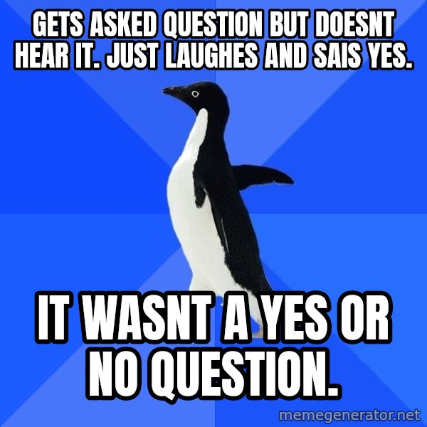 Socially Awkward Penguin meme: gets asked question but doesnt hear it. Just laughes and sais yes. / it wasnt a yes or no question.
