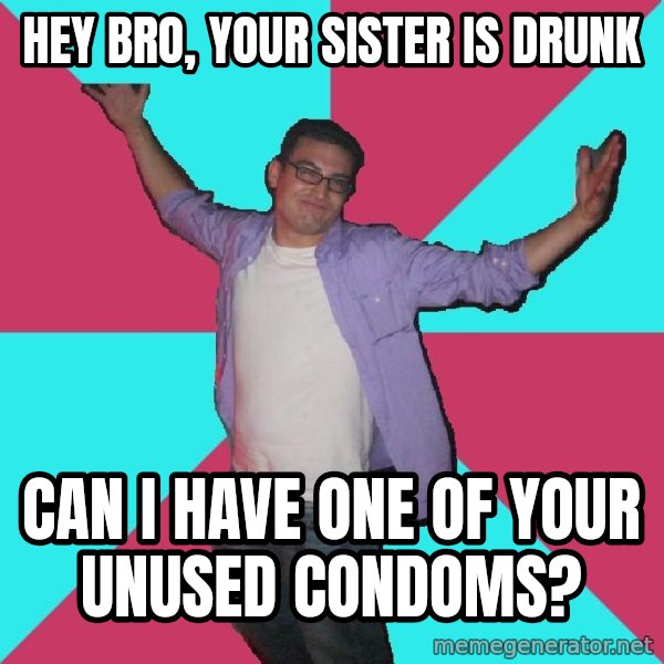 Douchebag Roommate meme: Hey Bro, Your sister is drunk / Can I have one of your unused condoms?