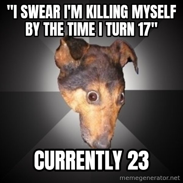 Depression Dog meme: "I swear I'm killing myself by the time i turn 17" / currently 23