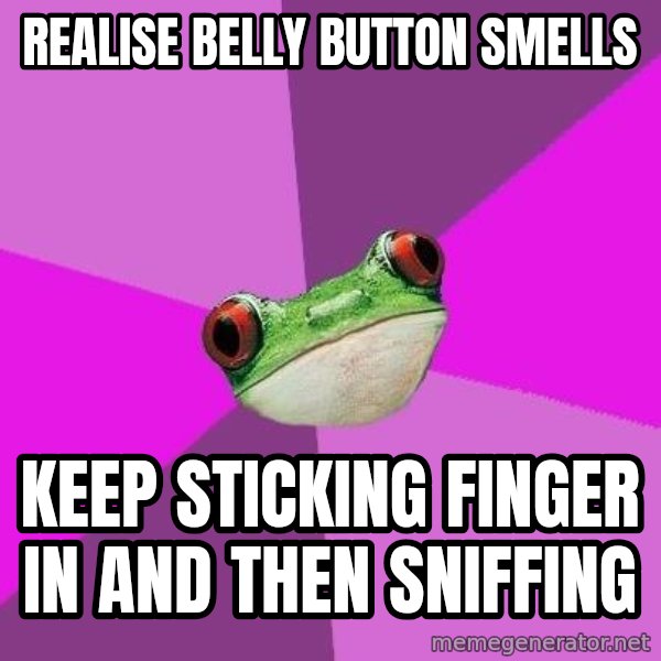 Foul Bachelorette Frog meme: REALISE BELLY BUTTON SMELLS / KEEP STICKING FINGER IN AND THEN SNIFFING
