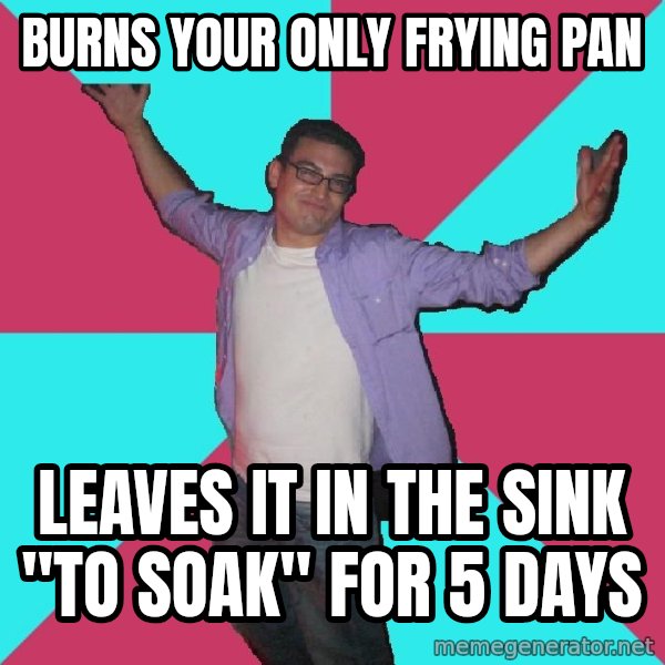 Douchebag Roommate meme: burns your only frying pan / leaves it in the sink "to soak" for 5 days