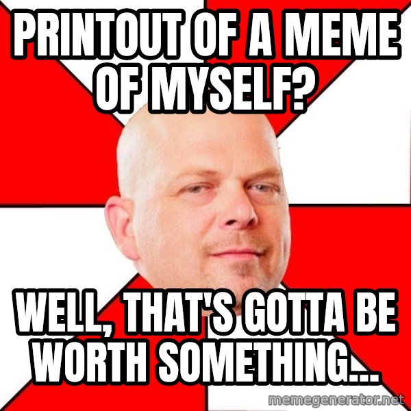 Pawn Stars meme: printout of a meme of myself? / well, that's gotta be worth something...