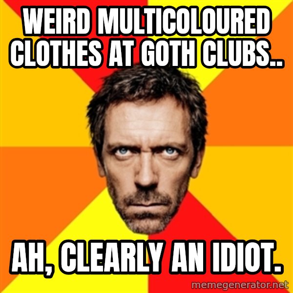 Diagnostic House meme: Weird multicoloured clothes at goth clubs.. / Ah, clearly an idiot.