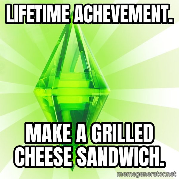 Sims meme: Lifetime achevement. / make a grilled cheese sandwich.