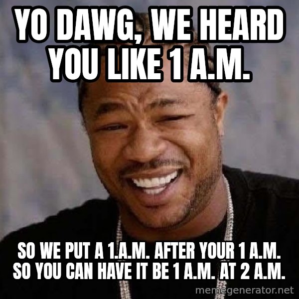 Yo Dawg meme: YO DAWG, WE HEARD YOU LIKE 1 A.M. / SO WE PUT A 1.A.M. AFTER YOUR 1 A.M.  SO YOU CAN HAVE IT BE 1 A.M. AT 2 A.M.