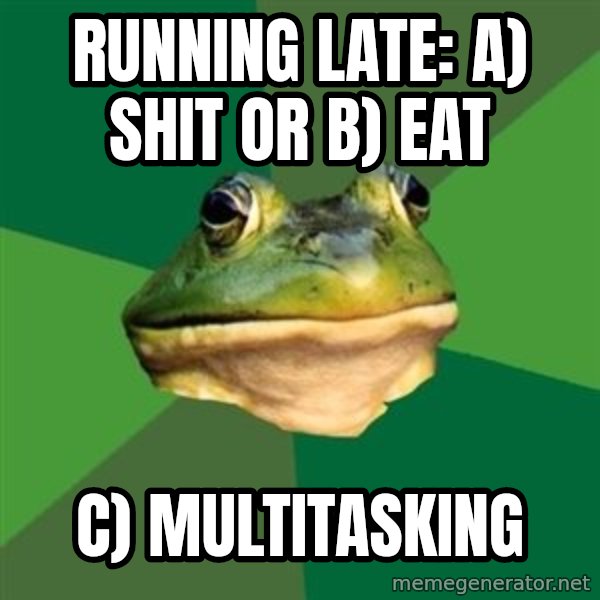 Foul Bachelor Frog meme: Running late: a) Shit or B) eat / C) Multitasking