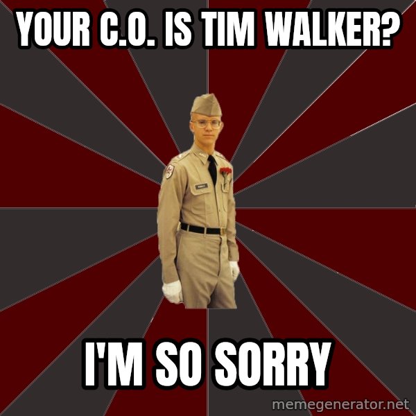 Stereotypical Corps Guy meme: Your c.o. is tim walker? / I'm so sorry