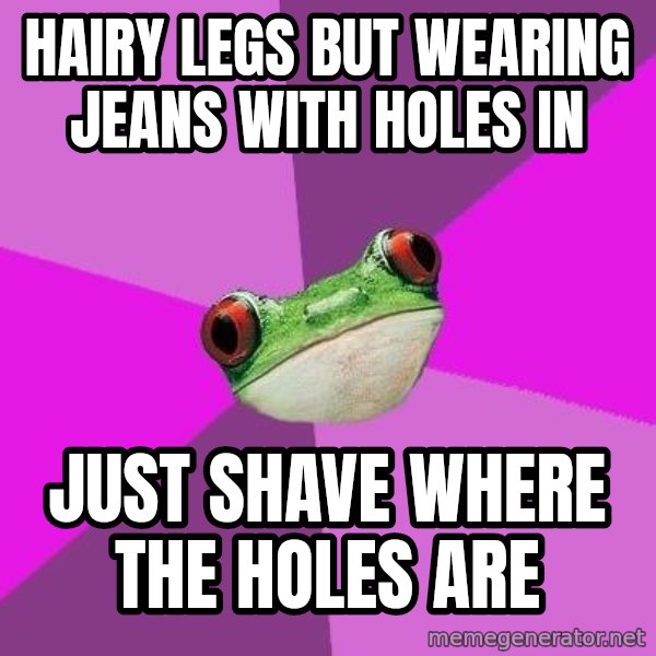Foul Bachelorette Frog meme: Hairy legs but wearing jeans with holes in / Just shave where the holes are