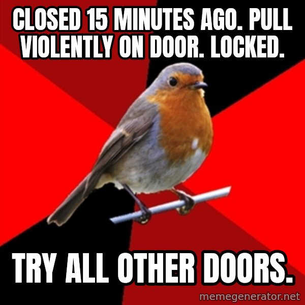 Retail Robin meme: closed 15 minutes ago. pull violently on door. locked. / try all other doors.