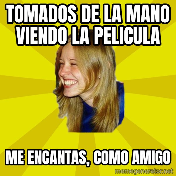 Trologirl meme: tomados de la mano viendo la pelicula / me encantas, como amigo