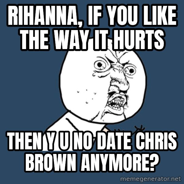 Y U No meme: rihanna, if you like the way it hurts / then y u no date chris brown anymore?