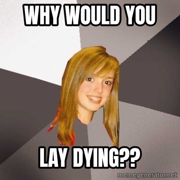 Musically Oblivious 8th Grader meme: WHY WOULD YOU / LAY DYING??