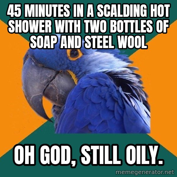 Paranoid Parrot meme: 45 minutes in a scalding hot shower with two bottles of soap and steel wool / oh god, still oily.
