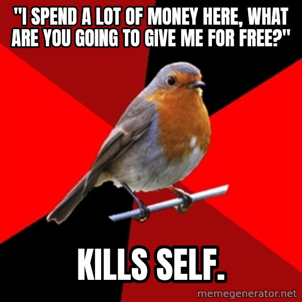 Retail Robin meme: "I spend a lot of money here, what are you going to give me for free?" / kills self.