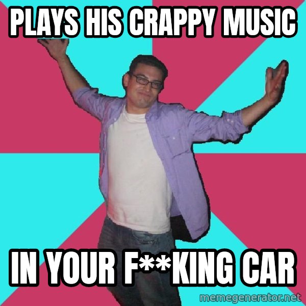 Douchebag Roommate meme: Plays his crappy music / in your f**king car