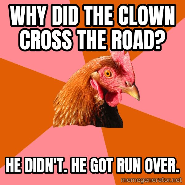 Anti Joke Chicken meme: Why did the Clown croSs the road? / He didn't. He got run over.