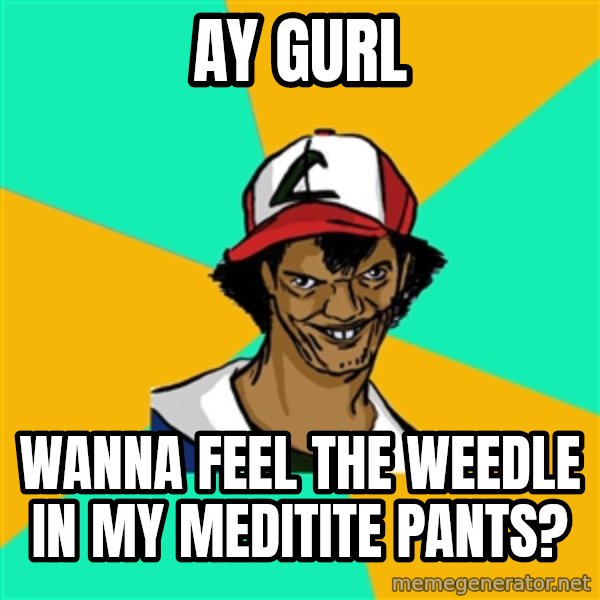 Ash Pedreiro meme: ay gurl / wanna feel the weedle in my meditite pants?