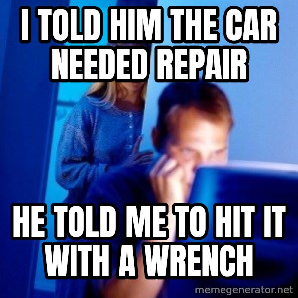 Internet Husband meme: I told him the car needed repair / he told me to hit it with a wrench