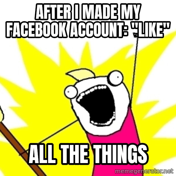 X ALL THE THINGS meme: after i made my facebook account: "like" / all the things