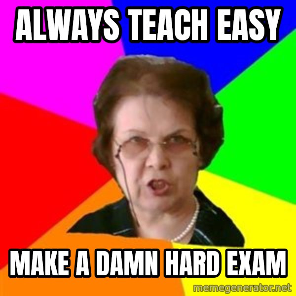 teacher meme: Always teach easy / make a damn hard exam
