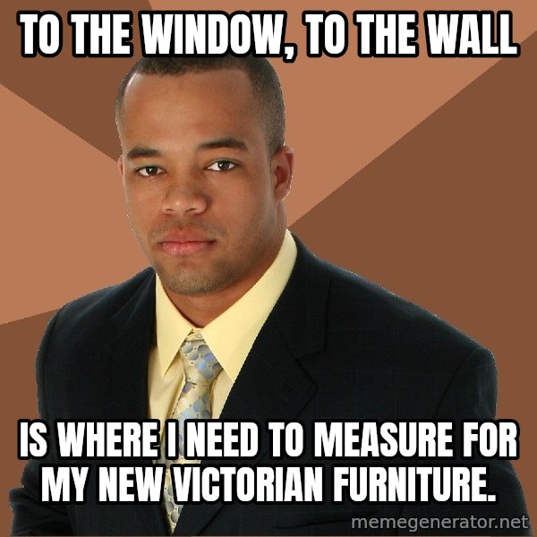 Successful Black Man meme: to the window, to the wall / is where i need to measure for my new victorian furniture.
