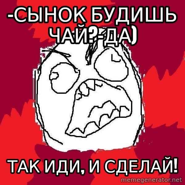 Rage FU meme: -Сынок будишь чай?-да) / так иди, и сделай!
