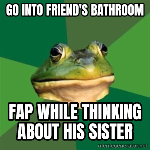 Foul Bachelor Frog meme: go into friend's bathroom / fap while thinking about his sister