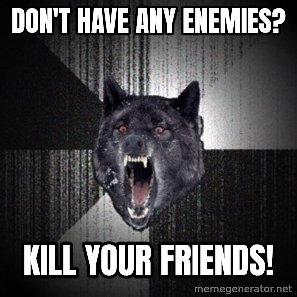 Insanity Wolf meme: Don't have any enemies? / kill your friends!