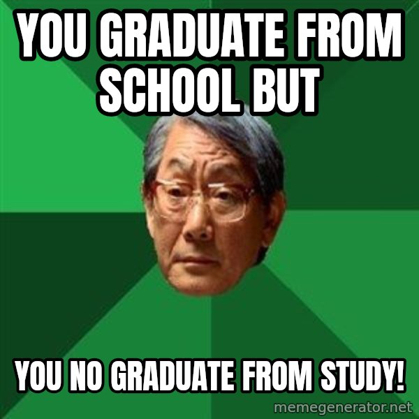 High Expectations Asian Father meme: You graduate from school but / you no graduate from study!
