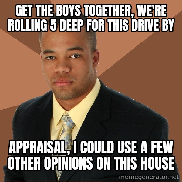 Successful Black Man meme: Get the boys together, we're rolling 5 deep for this drive by / appraisal, i could use a few other opinions on this house
