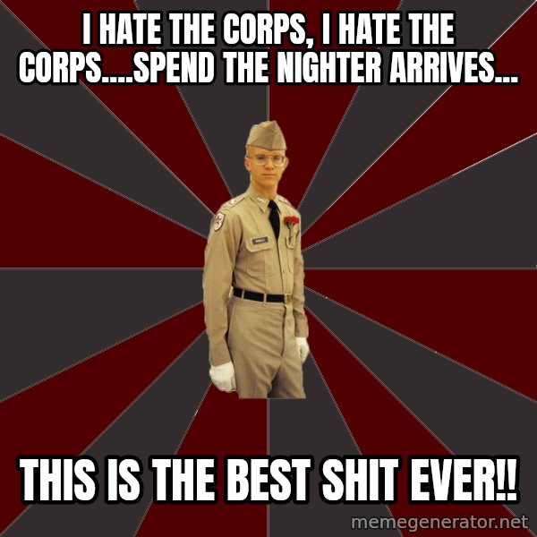 Stereotypical Corps Guy meme: I hate the corps, I hate the corps....Spend the nighter arrives... / this is the best shit ever!!