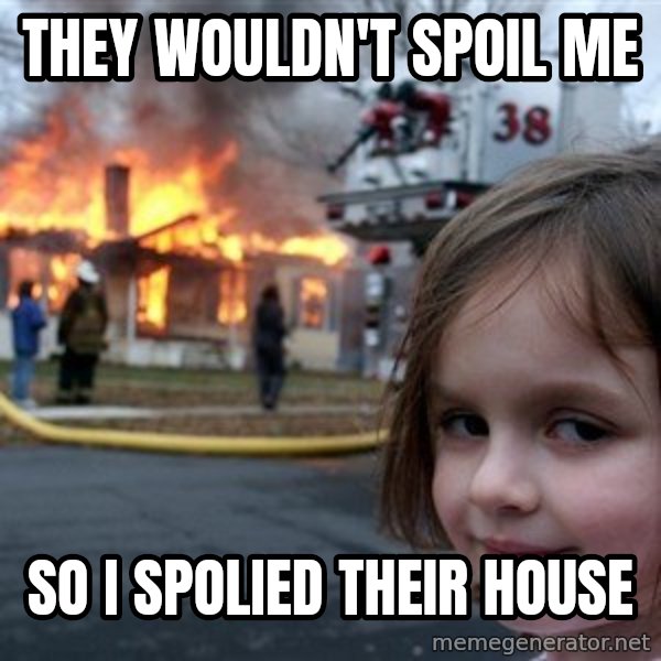 Disaster Girl meme: they wouldn't spoil me / so i spolied their house