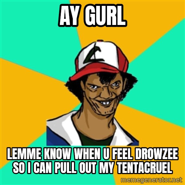 Ash Pedreiro meme: ay gurl / lemme know when u feel drowzee so i can pull out my tentacruel