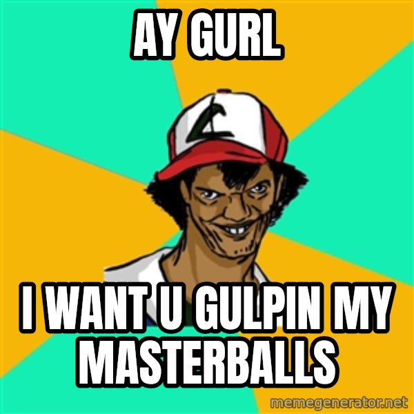 Ash Pedreiro meme: ay gurl / i want u gulpin my masterballs